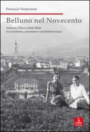 Belluno nel Novecento. Antonio e Flavio dalle Mule tra socialismo, azionismo e socialdemocrazia. Ediz. illustrata Ferruccio Vendramini