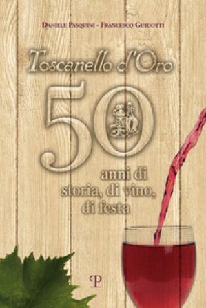 Toscanello d'Oro. 50 anni di storia, di vino, di festa Daniele Pasquini
