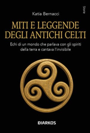 Miti e leggende degli antichi Celti. Echi di un mondo che parlava con gli spiriti della terra e cantava l'invisibile Katia Bernacci