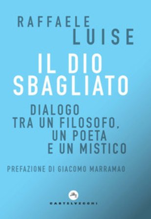 Il Dio sbagliato. Dialogo tra un filosofo, un poeta e un mistico Raffaele Luise
