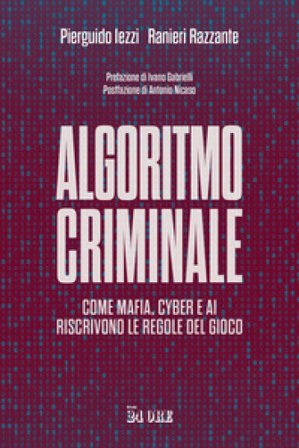 Algoritmo criminale. Come mafia, cyber e AI riscrivono le regole del gioco Pierguido Iezzi