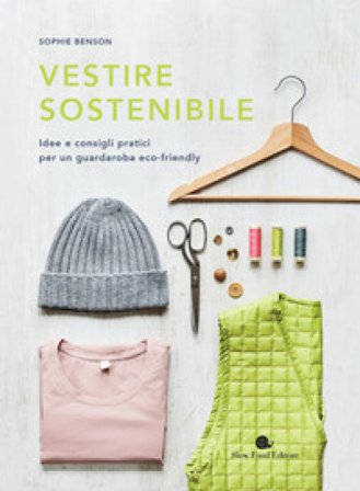 Vestire sostenibile. Idee e consigli pratici per un guardaroba eco-friendly Sophie Benson