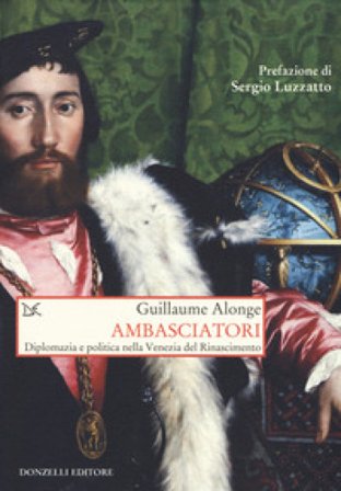 Ambasciatori. Diplomazia e politica nella Venezia del Rinascimento Guillaume Alonge