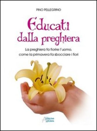 Educati dalla preghiera. La preghiera fa fiorire l'uomo, come la primavera fa sbocciare i fiori Pino Pellegrino