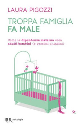 Troppa famiglia fa male. Come la dipendenza materna crea adulti bambini (e pessimi cittadini) Laura Pigozzi