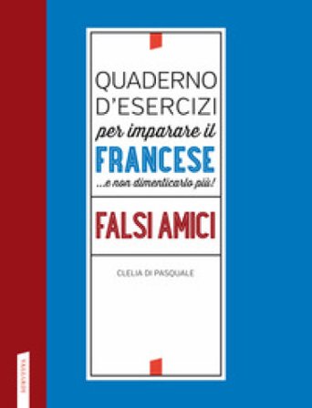 Quaderno d'esercizi per imparare il francese ...e non dimenticarlo più! Falsi amici Clelia Di Pasquale