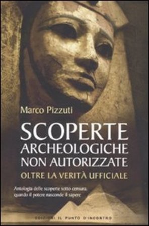 Scoperte archeologiche non autorizzate. Antologia delle scoperte sotto censura, oltre la verità ufficiale Marco Pizzuti