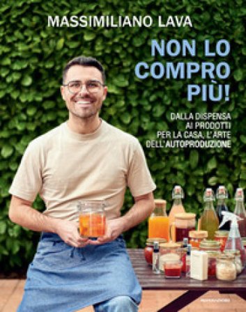 Non lo compro più. Dalla dispensa ai prodotti per la casa, l'arte dell'autoproduzione Massimiliano Lava