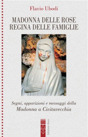 Madonna delle rose Regina delle famiglie. Segni, apparizioni e messaggio della Madonna a Civitavecchia Flavio Ubodi