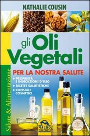Gli oli vegetali per la nostra salute. Proprietà e indicazioni d'uso, ricette salutistiche, consigli cosmetici Nathalie Cousin