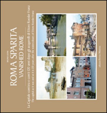 Roma sparita. La capitale com'era e com'è. 120 anni dopo gli acquerelli di Ettore Roesler Franz. Ediz. italiana e inglese Bruno Leoni