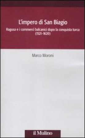 L'impero di San Biagio. Ragusa e i commerci balcanici dopo la conquista turca (1521-1620) Marco Moroni
