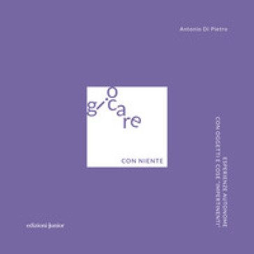 Giocare con niente. Esperienze autonome con oggetti e cose «impertinenti» Antonio Di Pietro