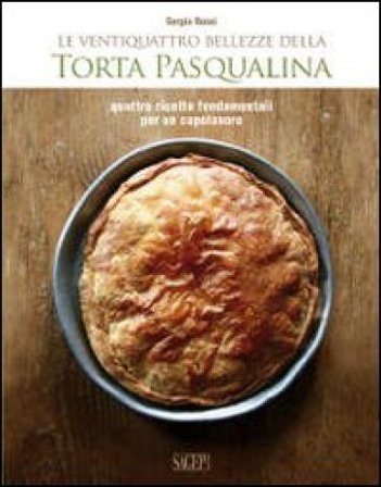 Le ventiquattro bellezze della torta pasqualina. Quattro ricette fondamentali per un capolavoro Sergio Rossi