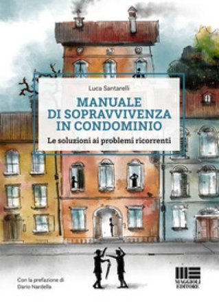 Manuale di sopravvivenza in condominio. Le soluzioni ai problemi ricorrenti Luca Santarelli