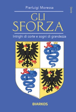 Gli Sforza. Intrighi di corte e sogni di grandezza Pierluigi Moressa