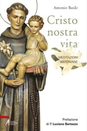 Cristo nostra vita. Meditazioni antoniane. Ediz. illustrata Antonio Basile