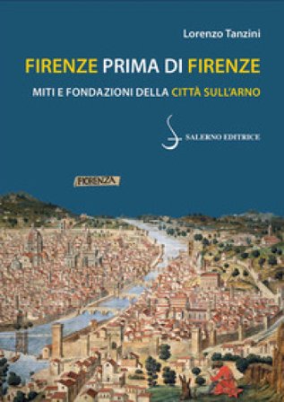 Firenze prima di Firenze. Miti e fondazioni della città sull'Arno Lorenzo Tanzini