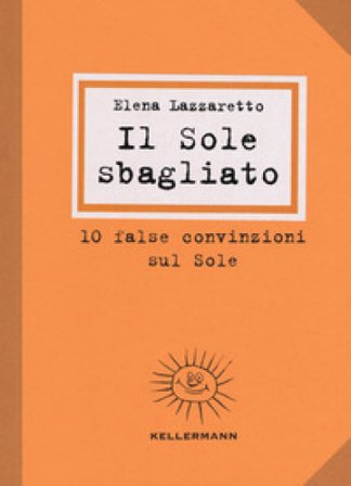 Il Sole sbagliato. 10 false convinzioni sul Sole Elena Lazzaretto