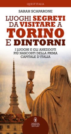 Luoghi segreti da visitare a Torino e dintorni. I luoghi e gli aneddoti più nascosti della prima capitale d'Italia Sarah Scaparone