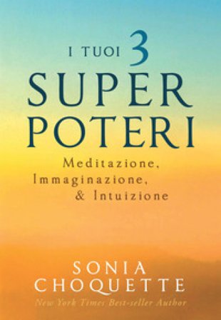I tuoi 3 super poteri. Meditazione, immaginazione & intuizione Sonia Choquette