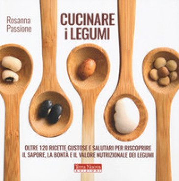 Cucinare i legumi. Oltre 120 ricette gustose e salutari per riscoprire il sapore, la bontà e il valore nutrizionale dei legumi Rosanna Passione