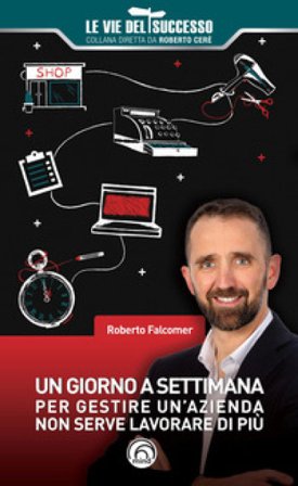 Un giorno a settimana. Per gestire un'azienda non serve lavorare di più Roberto Falcomer