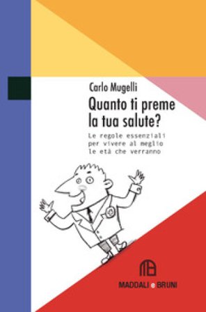 Quanto ti preme la tua salute? Le regole essenziali per vivere al meglio le età che verranno Carlo Mugelli