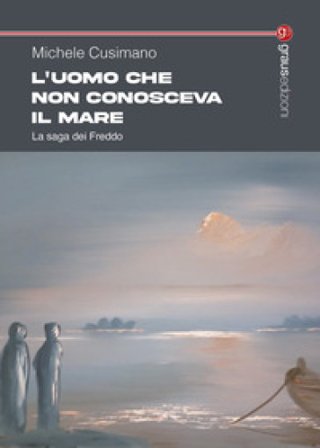 L'uomo che non conosceva il mare. La saga dei Freddo Michele Cusimano