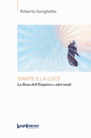 Dante e la luce. La rosa dell'Empireo e altri studi Roberto Durighetto