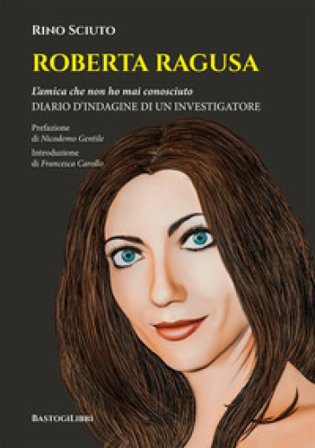 Roberta Ragusa. L'amica che non ho mai conosciuto. Diario d'indagine di un investigatore Rino Sciuto