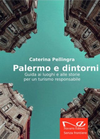 Palermo e dintorni. Guida ai luoghi e alle storie per un turismo responsabile Caterina Pellingra