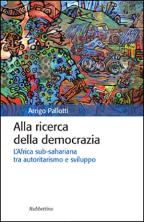 Alla ricerca della democrazia. L'Africa sub-sahariana tra autoritarismo e sviluppo Arrigo Pallotti