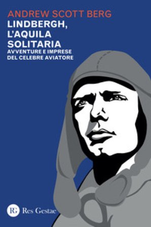 Lindbergh, l'aquila solitaria. Avventure e imprese del celebre aviatore Andrew Scott Berg