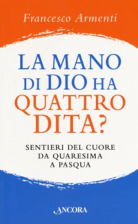 La mano di Dio ha quattro dita? Sentieri del cuore da Quaresima a Pasqua Francesco Armenti