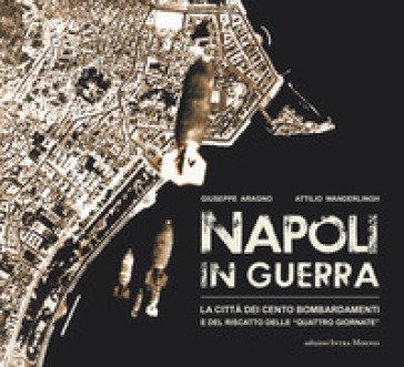 Napoli in guerra. La città dei cento bombardamenti e del riscatto delle «Quattro Giornate» Giuseppe Aragno