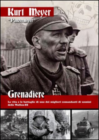 Grenadiere. La vita e le battaglie di uno dei migliori comandanti di uomini delle Waffen-SS Kurt Meyer