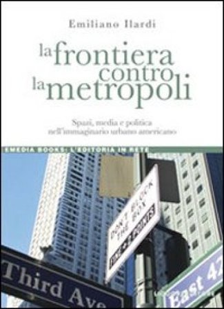 La frontiera contro la metropoli. Spazi, media e politica nell'immaginario urbano americano Emiliano Ilardi