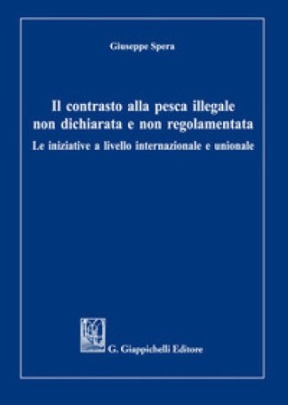 Il contrasto alla pesca illegale non dichiarata e non regolamentata. Le iniziative a livello internazionale e unionale Giuseppe Spera