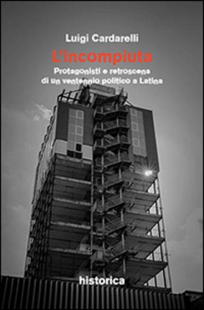L'incompiuta. Protagonisti e retroscena di un ventennio politico a Latina Luigi Cardarelli