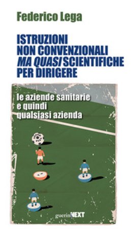 Istruzioni non convenzionali ma quasi scientifiche per dirigere le aziende sanitarie e quindi qualsiasi azienda Federico Lega