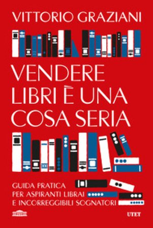 Vendere libri è una cosa seria. Guida pratica per aspiranti librai e incorreggibili sognatori Vittorio Graziani