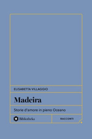 Madeira. Storie d'amore in pieno Oceano Elisabetta Villaggio