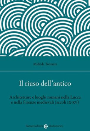 Il riuso dell'antico. Architetture e luoghi romani nella Lucca e nella Firenze medievali (secoli IX-XV) Mafalda Toniazzi