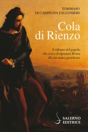 Cola di Rienzo. Il tribuno del popolo che cercò di riportare Roma alla sua antica grandezza Tommaso Di Carpegna Falconieri