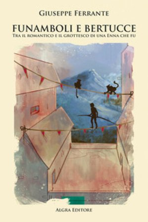 Funamboli e bertucce. Tra il romantico e il grottesco di una Enna che fu Giuseppe Ferrante