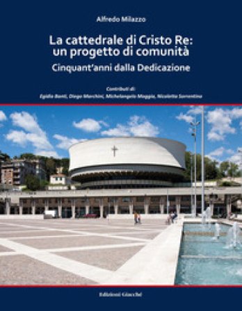La cattedrale di Cristo Re: un progetto di comunità. Cinquant'anni dalla Dedicazione. Ediz. a colori Alfredo Milazzo