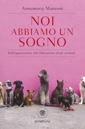 Noi abbiamo un sogno. Dall'oppressione alla liberazione degli animali Annamaria Manzoni