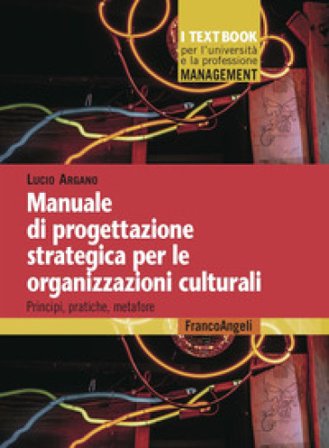 Manuale di progettazione strategica per le organizzazioni culturali. Principi, pratiche, metafore Lucio Argano