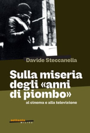 Sulla miseria degli «anni di piombo» al cinema e alla televisione Davide Steccanella